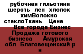 рубочная гильотина шерсть, лен, хлопок, химВолокно, стеклоТкань › Цена ­ 1 000 - Все города Бизнес » Продажа готового бизнеса   . Амурская обл.,Благовещенский р-н